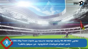 نهائي ML:BB MSC يشهد مواجهة حاسمة بين Team Liquid وSRG.OG في كأس العالم للرياضات الإلكترونية – من سيفوز باللقب؟